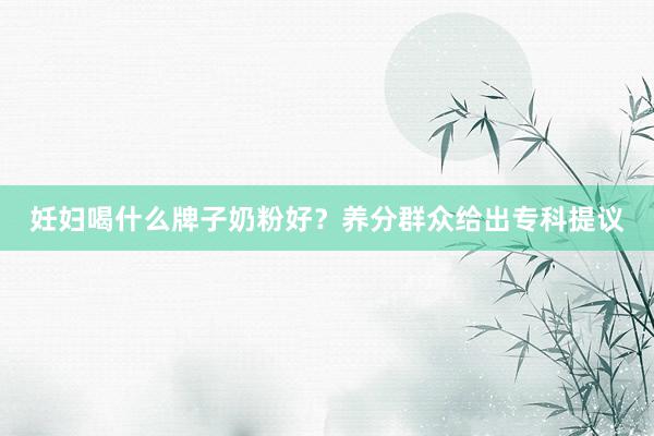 妊妇喝什么牌子奶粉好？养分群众给出专科提议