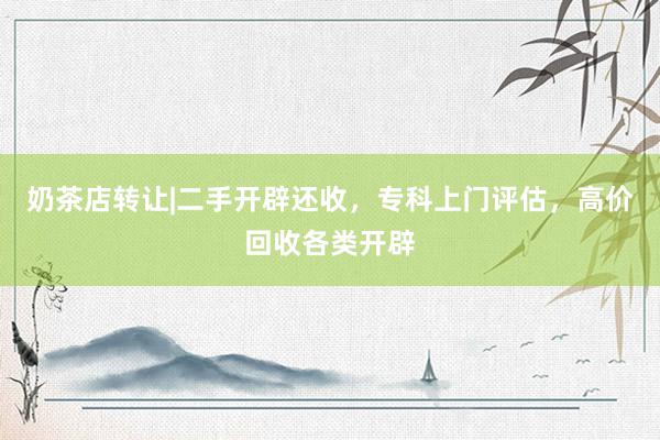 奶茶店转让|二手开辟还收，专科上门评估，高价回收各类开辟