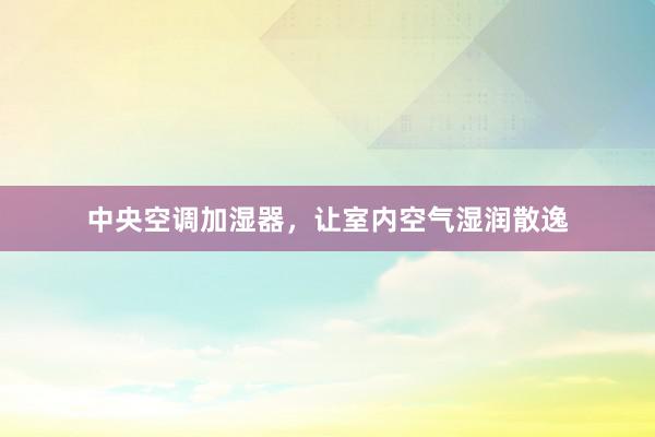 中央空调加湿器，让室内空气湿润散逸