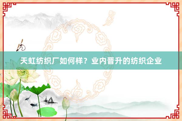 天虹纺织厂如何样？业内晋升的纺织企业
