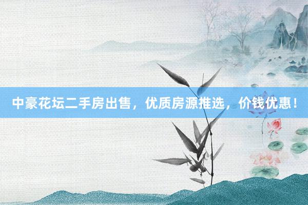 中豪花坛二手房出售，优质房源推选，价钱优惠！