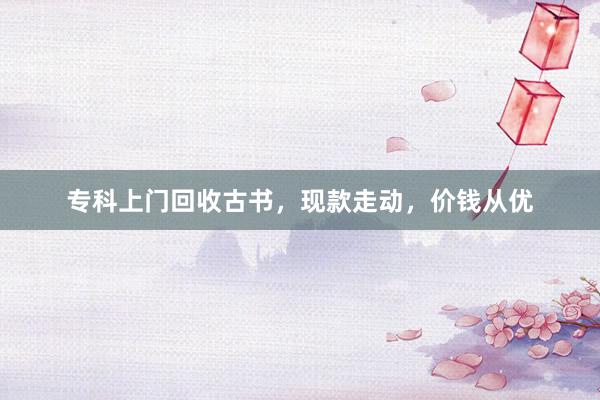 专科上门回收古书，现款走动，价钱从优