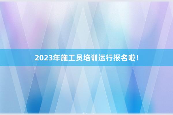 2023年施工员培训运行报名啦！