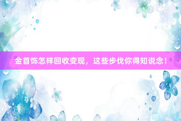 金首饰怎样回收变现，这些步伐你得知说念！