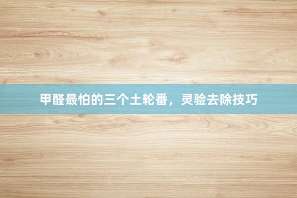 甲醛最怕的三个土轮番，灵验去除技巧
