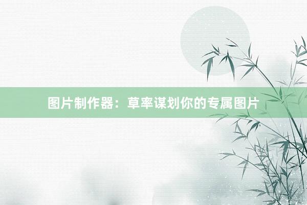 图片制作器：草率谋划你的专属图片
