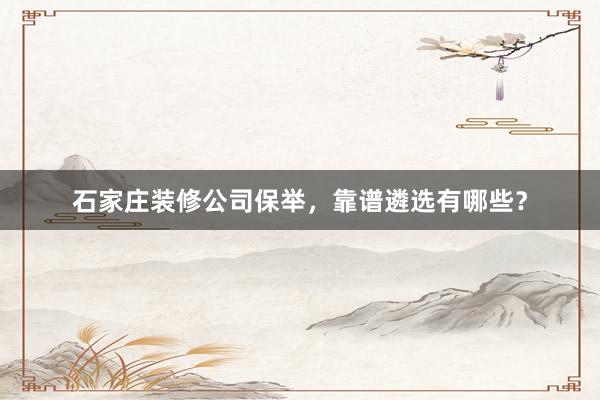 石家庄装修公司保举，靠谱遴选有哪些？