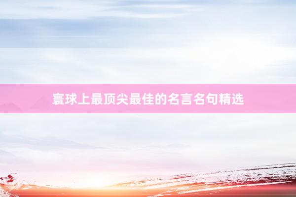 寰球上最顶尖最佳的名言名句精选