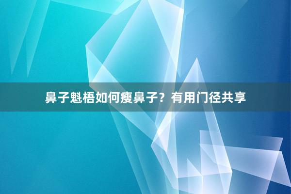 鼻子魁梧如何瘦鼻子？有用门径共享