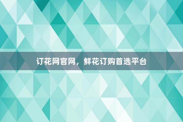 订花网官网，鲜花订购首选平台